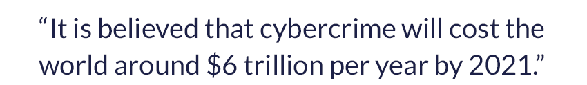 “It is believed that cybercrime will cost the world around $6 trillion per year by 2021.”